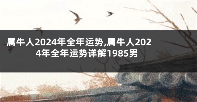 属牛人2024年全年运势,属牛人2024年全年运势详解1985男