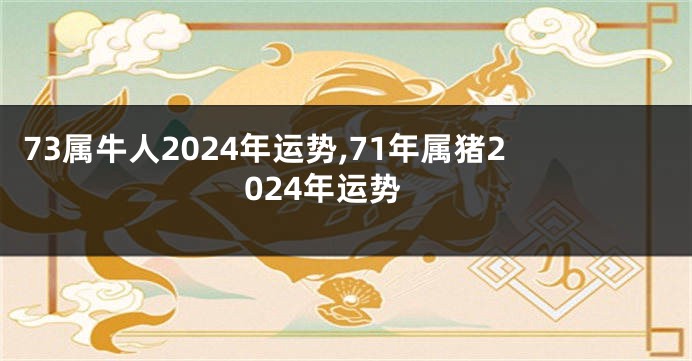 73属牛人2024年运势,71年属猪2024年运势