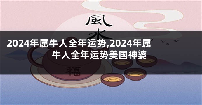 2024年属牛人全年运势,2024年属牛人全年运势美国神婆