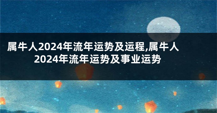 属牛人2024年流年运势及运程,属牛人2024年流年运势及事业运势