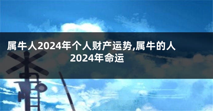 属牛人2024年个人财产运势,属牛的人2024年命运