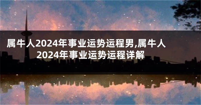 属牛人2024年事业运势运程男,属牛人2024年事业运势运程详解