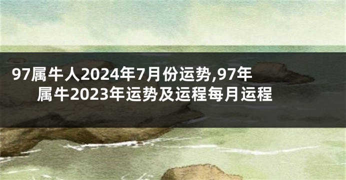 97属牛人2024年7月份运势,97年属牛2023年运势及运程每月运程