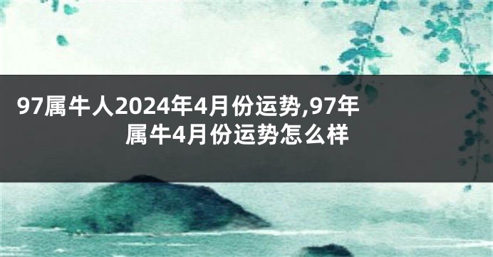 97属牛人2024年4月份运势,97年属牛4月份运势怎么样