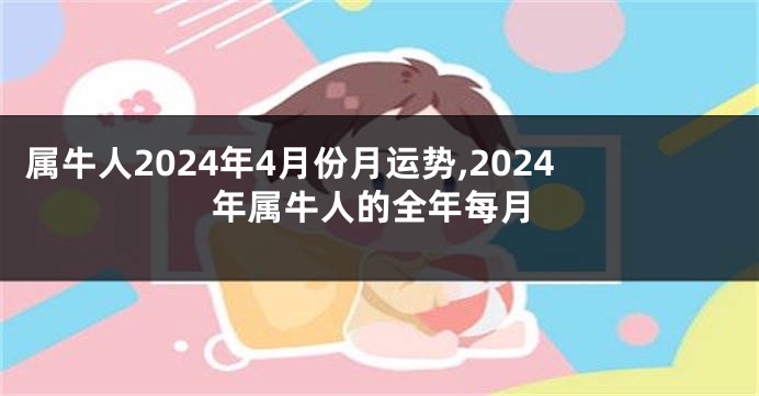 属牛人2024年4月份月运势,2024年属牛人的全年每月