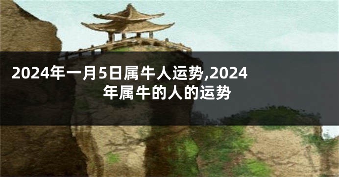 2024年一月5日属牛人运势,2024年属牛的人的运势