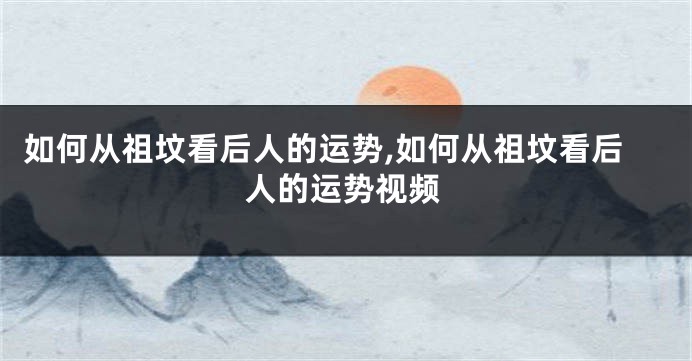 如何从祖坟看后人的运势,如何从祖坟看后人的运势视频