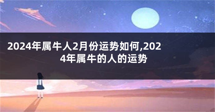 2024年属牛人2月份运势如何,2024年属牛的人的运势