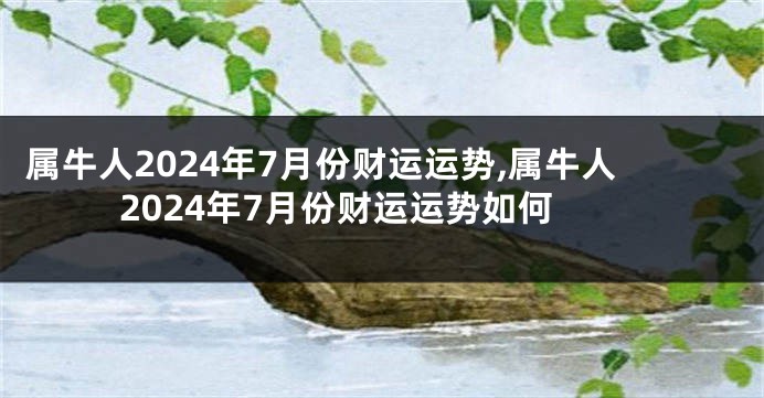 属牛人2024年7月份财运运势,属牛人2024年7月份财运运势如何