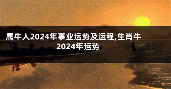 属牛人2024年事业运势及运程,生肖牛2024年运势