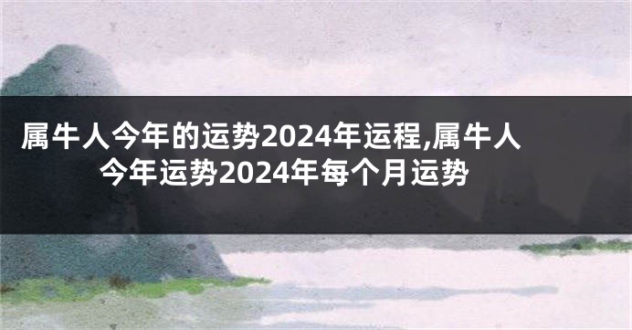 属牛人今年的运势2024年运程,属牛人今年运势2024年每个月运势