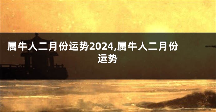 属牛人二月份运势2024,属牛人二月份运势