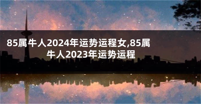 85属牛人2024年运势运程女,85属牛人2023年运势运程