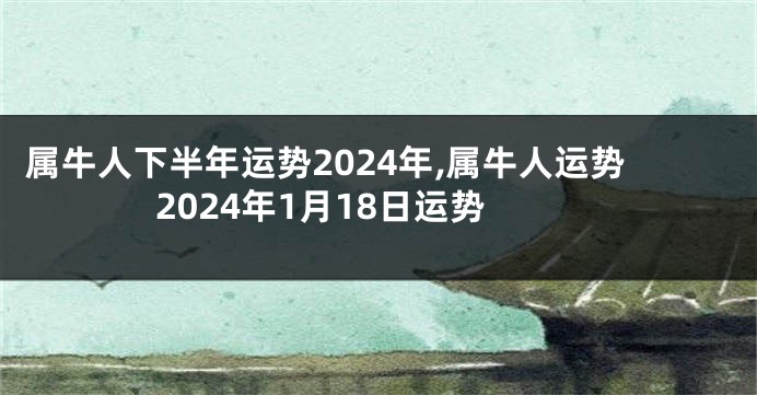 属牛人下半年运势2024年,属牛人运势2024年1月18日运势