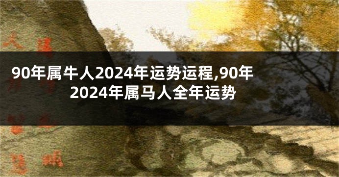 90年属牛人2024年运势运程,90年2024年属马人全年运势