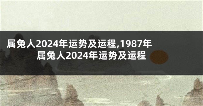 属兔人2024年运势及运程,1987年属兔人2024年运势及运程