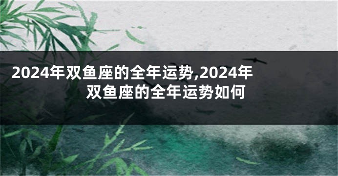 2024年双鱼座的全年运势,2024年双鱼座的全年运势如何