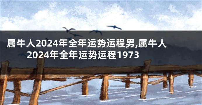 属牛人2024年全年运势运程男,属牛人2024年全年运势运程1973