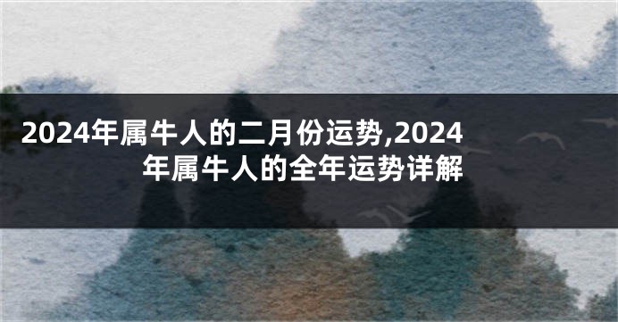 2024年属牛人的二月份运势,2024年属牛人的全年运势详解