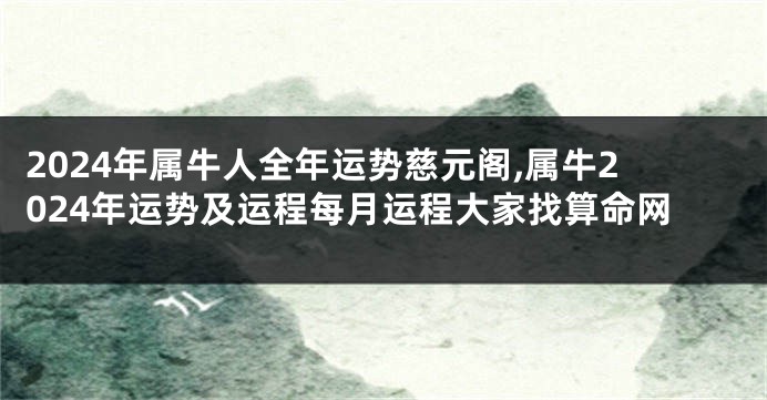 2024年属牛人全年运势慈元阁,属牛2024年运势及运程每月运程大家找算命网