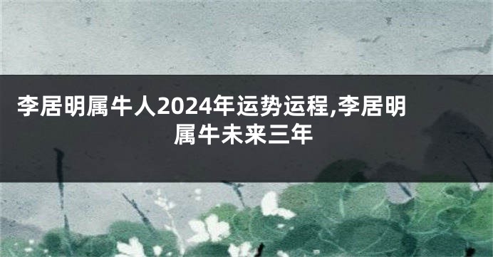 李居明属牛人2024年运势运程,李居明属牛未来三年