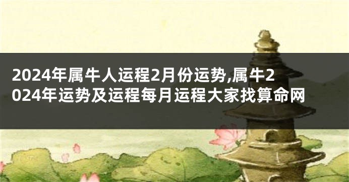 2024年属牛人运程2月份运势,属牛2024年运势及运程每月运程大家找算命网