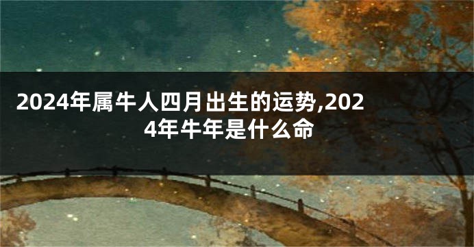 2024年属牛人四月出生的运势,2024年牛年是什么命