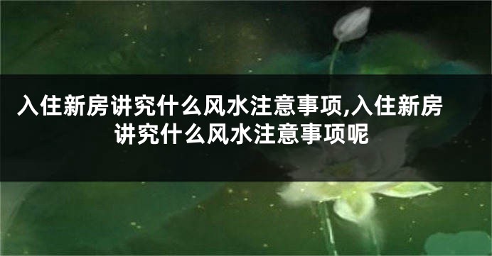 入住新房讲究什么风水注意事项,入住新房讲究什么风水注意事项呢