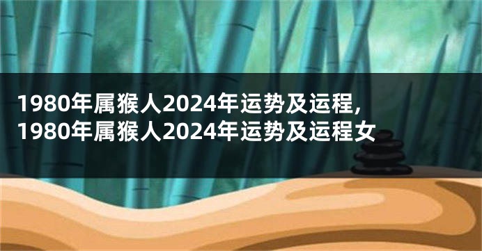 1980年属猴人2024年运势及运程,1980年属猴人2024年运势及运程女