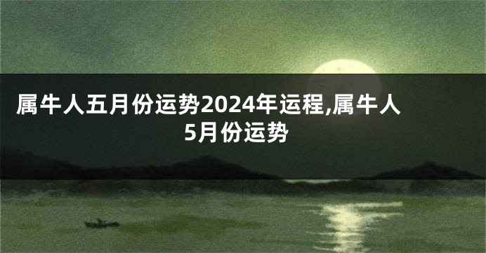 属牛人五月份运势2024年运程,属牛人5月份运势