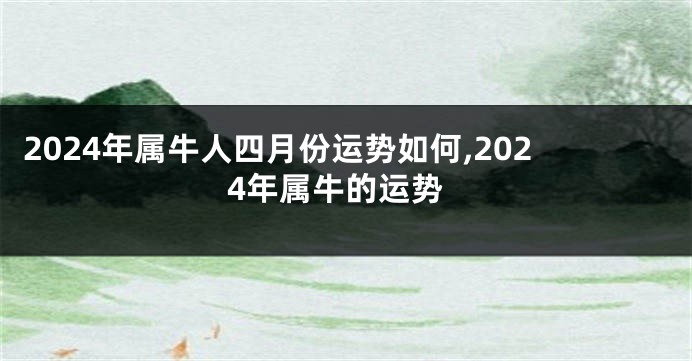 2024年属牛人四月份运势如何,2024年属牛的运势