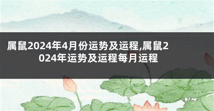 属鼠2024年4月份运势及运程,属鼠2024年运势及运程每月运程