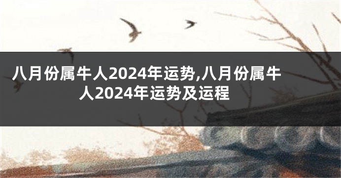 八月份属牛人2024年运势,八月份属牛人2024年运势及运程