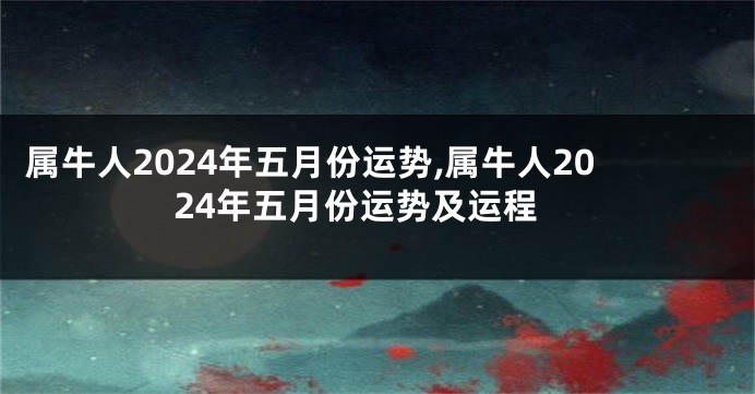 属牛人2024年五月份运势,属牛人2024年五月份运势及运程