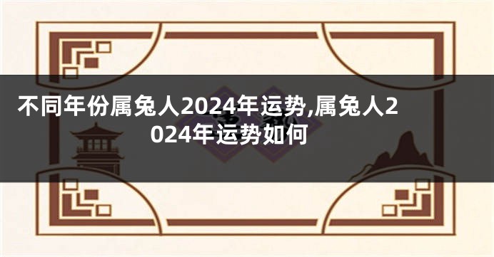 不同年份属兔人2024年运势,属兔人2024年运势如何