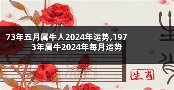 73年五月属牛人2024年运势,1973年属牛2024年每月运势