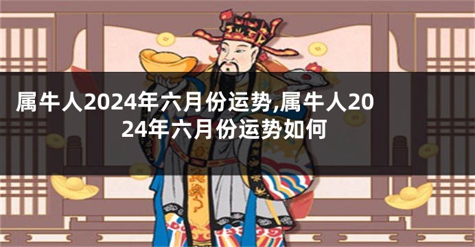 属牛人2024年六月份运势,属牛人2024年六月份运势如何