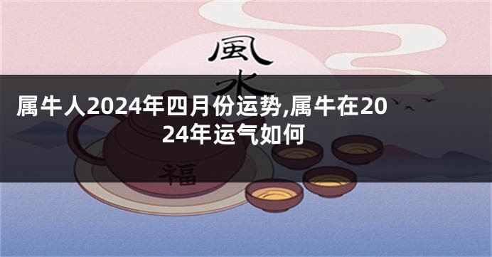 属牛人2024年四月份运势,属牛在2024年运气如何