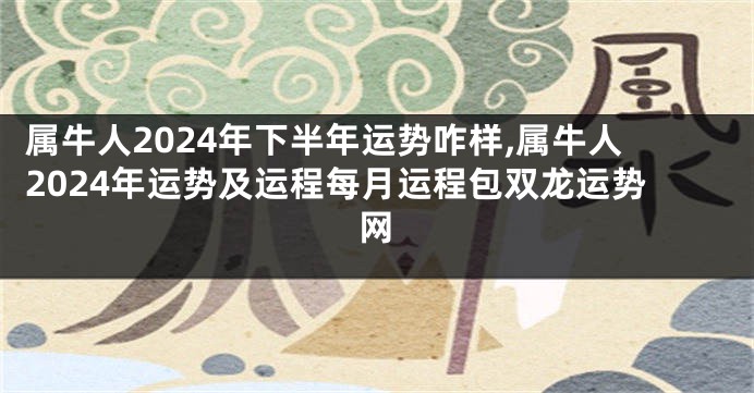 属牛人2024年下半年运势咋样,属牛人2024年运势及运程每月运程包双龙运势网