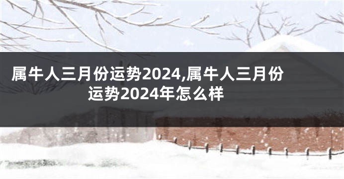 属牛人三月份运势2024,属牛人三月份运势2024年怎么样