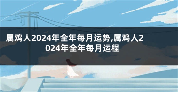 属鸡人2024年全年每月运势,属鸡人2024年全年每月运程