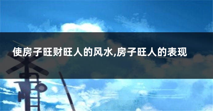 使房子旺财旺人的风水,房子旺人的表现