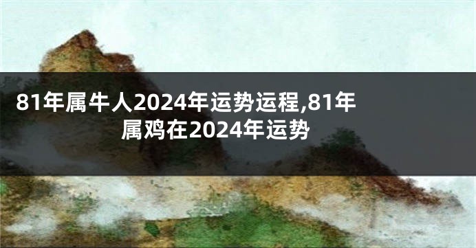 81年属牛人2024年运势运程,81年属鸡在2024年运势