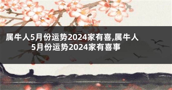 属牛人5月份运势2024家有喜,属牛人5月份运势2024家有喜事