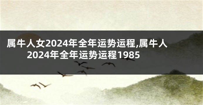 属牛人女2024年全年运势运程,属牛人2024年全年运势运程1985