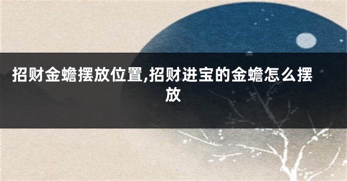 招财金蟾摆放位置,招财进宝的金蟾怎么摆放