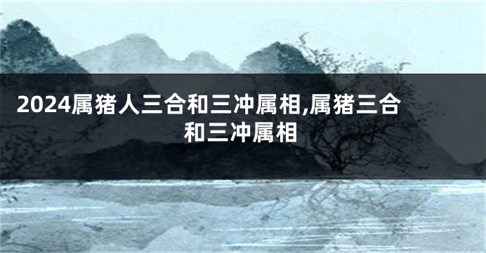 2024属猪人三合和三冲属相,属猪三合和三冲属相