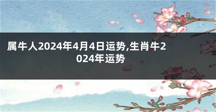 属牛人2024年4月4日运势,生肖牛2024年运势