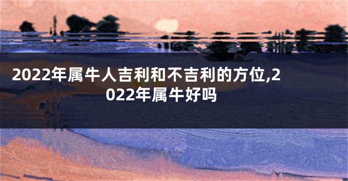 2022年属牛人吉利和不吉利的方位,2022年属牛好吗