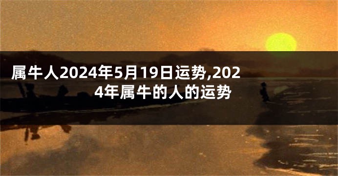 属牛人2024年5月19日运势,2024年属牛的人的运势